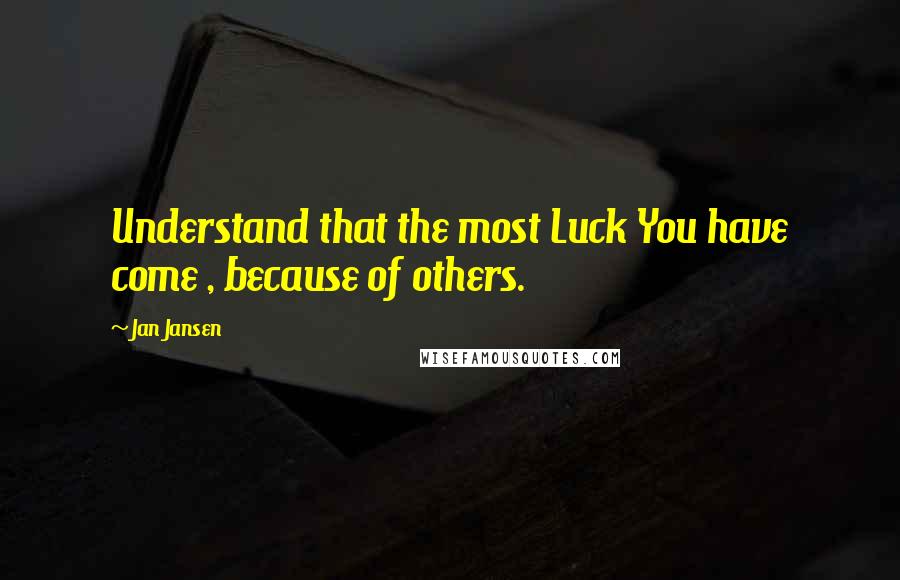 Jan Jansen Quotes: Understand that the most Luck You have come , because of others.