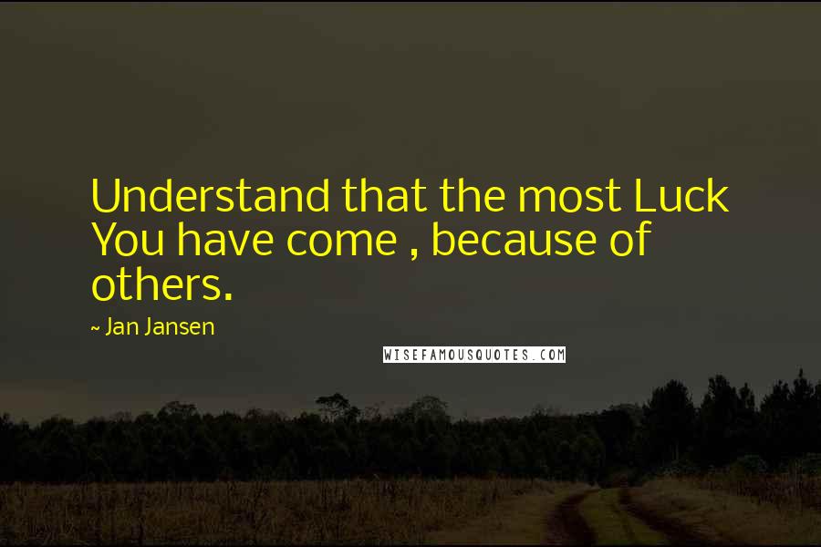 Jan Jansen Quotes: Understand that the most Luck You have come , because of others.