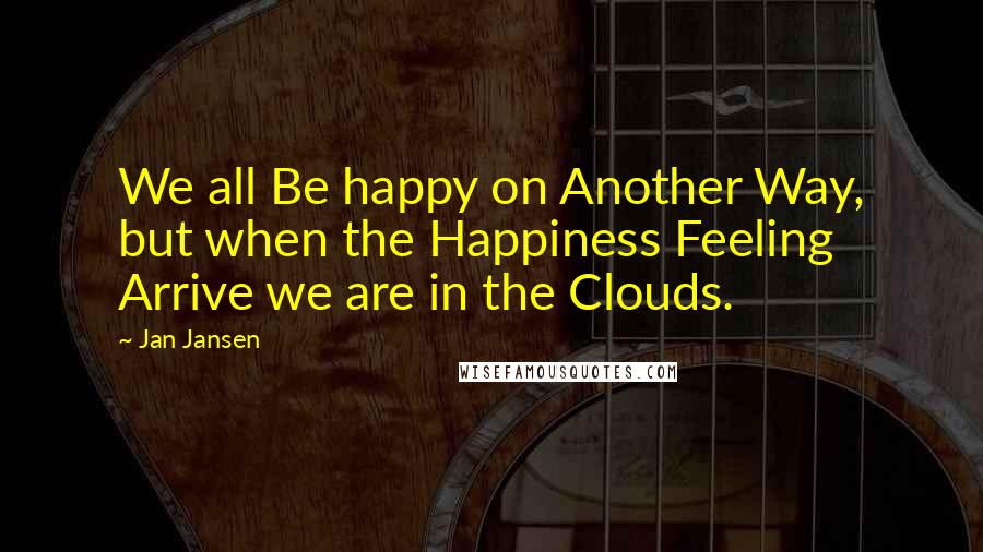 Jan Jansen Quotes: We all Be happy on Another Way, but when the Happiness Feeling Arrive we are in the Clouds.