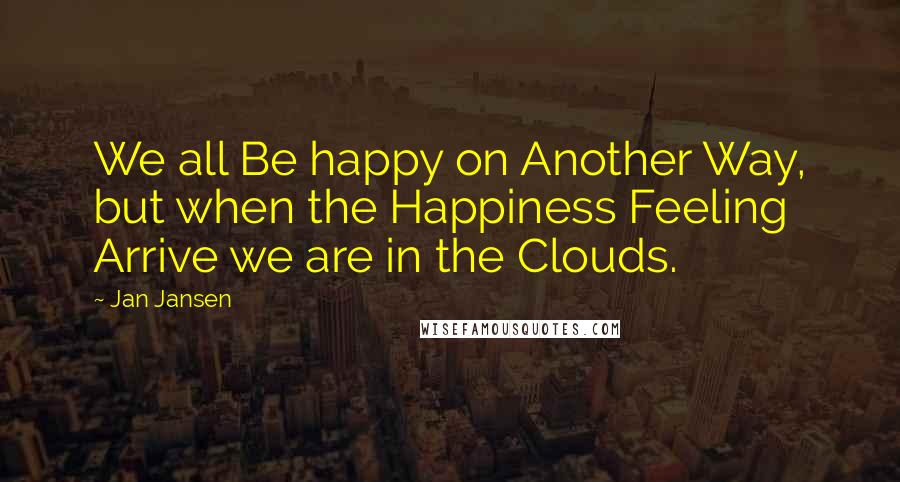 Jan Jansen Quotes: We all Be happy on Another Way, but when the Happiness Feeling Arrive we are in the Clouds.