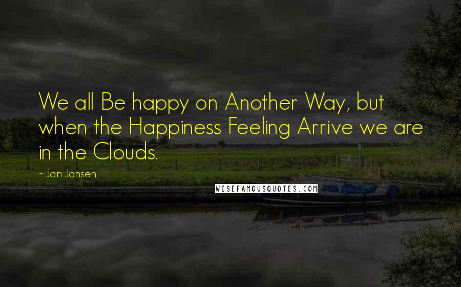 Jan Jansen Quotes: We all Be happy on Another Way, but when the Happiness Feeling Arrive we are in the Clouds.