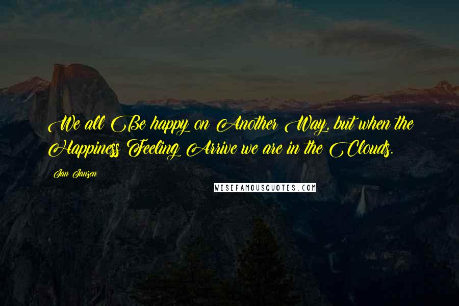 Jan Jansen Quotes: We all Be happy on Another Way, but when the Happiness Feeling Arrive we are in the Clouds.