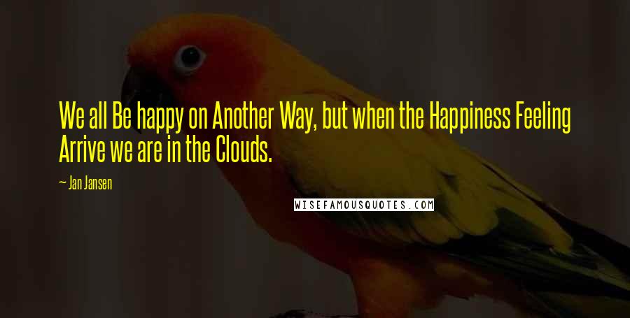 Jan Jansen Quotes: We all Be happy on Another Way, but when the Happiness Feeling Arrive we are in the Clouds.