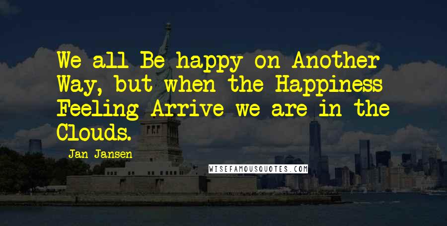 Jan Jansen Quotes: We all Be happy on Another Way, but when the Happiness Feeling Arrive we are in the Clouds.