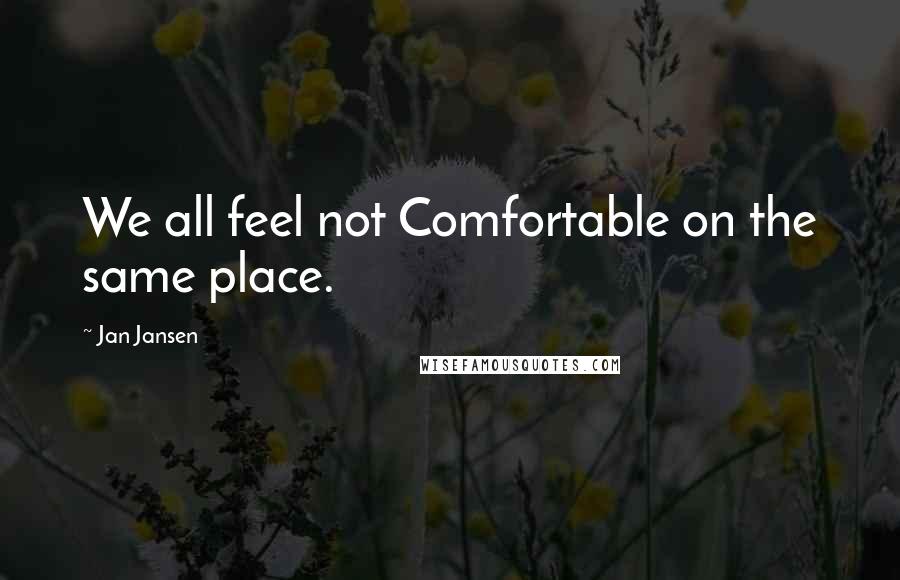 Jan Jansen Quotes: We all feel not Comfortable on the same place.