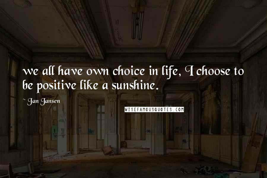 Jan Jansen Quotes: we all have own choice in life, I choose to be positive like a sunshine.