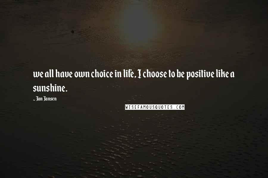 Jan Jansen Quotes: we all have own choice in life, I choose to be positive like a sunshine.
