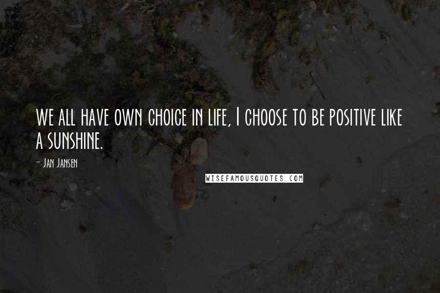 Jan Jansen Quotes: we all have own choice in life, I choose to be positive like a sunshine.