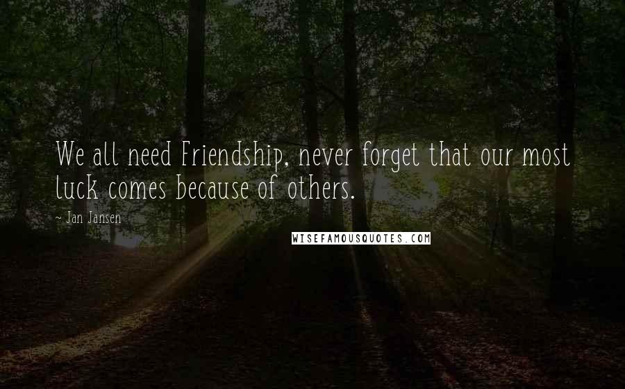 Jan Jansen Quotes: We all need Friendship, never forget that our most luck comes because of others.