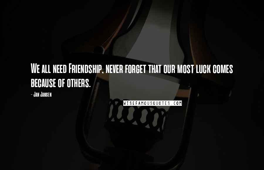 Jan Jansen Quotes: We all need Friendship, never forget that our most luck comes because of others.