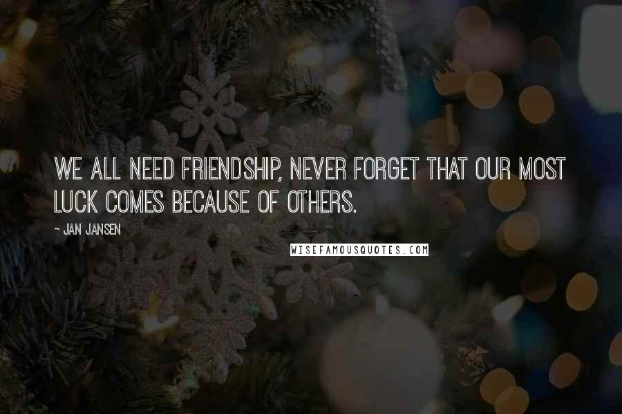 Jan Jansen Quotes: We all need Friendship, never forget that our most luck comes because of others.