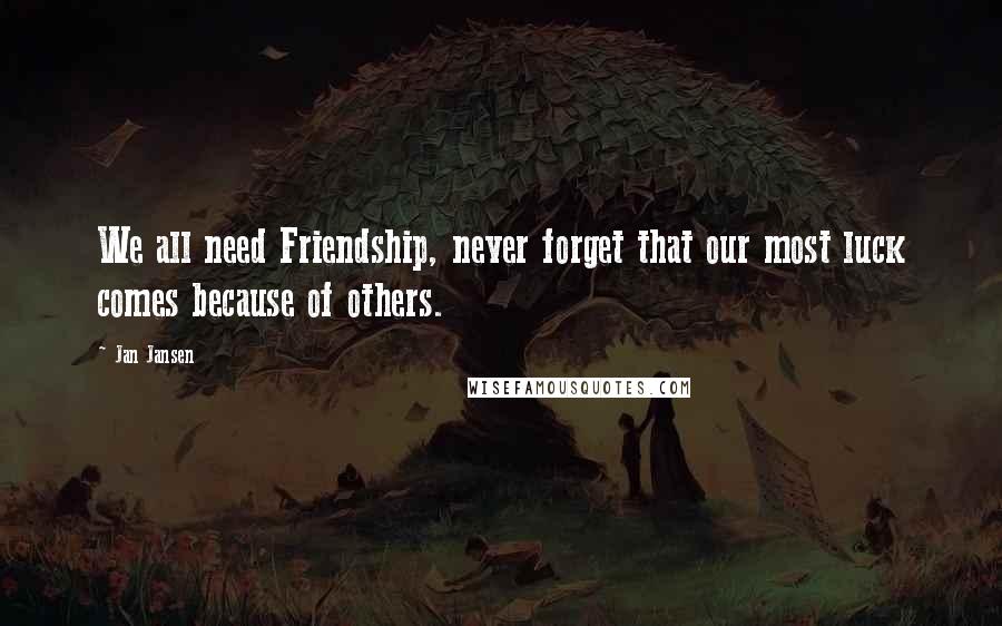 Jan Jansen Quotes: We all need Friendship, never forget that our most luck comes because of others.