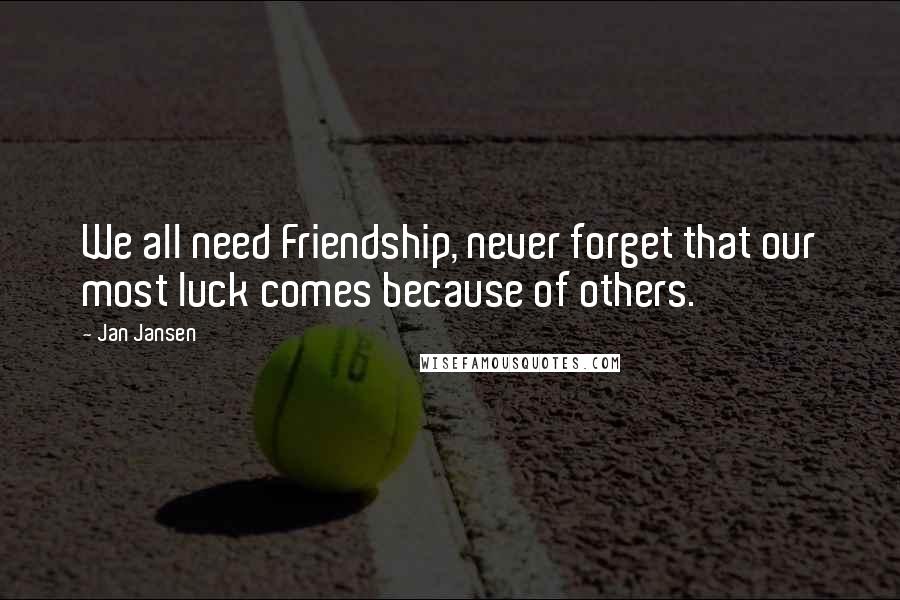 Jan Jansen Quotes: We all need Friendship, never forget that our most luck comes because of others.