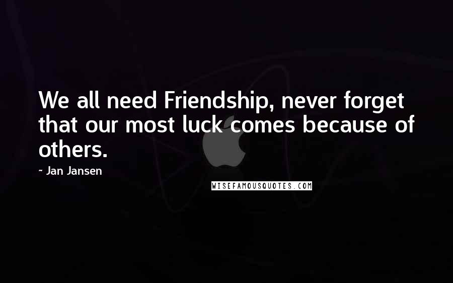 Jan Jansen Quotes: We all need Friendship, never forget that our most luck comes because of others.