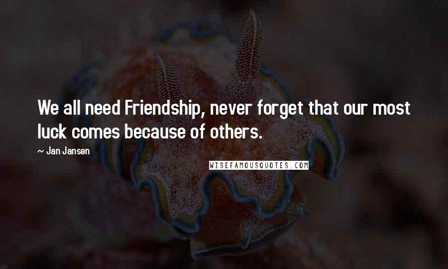 Jan Jansen Quotes: We all need Friendship, never forget that our most luck comes because of others.