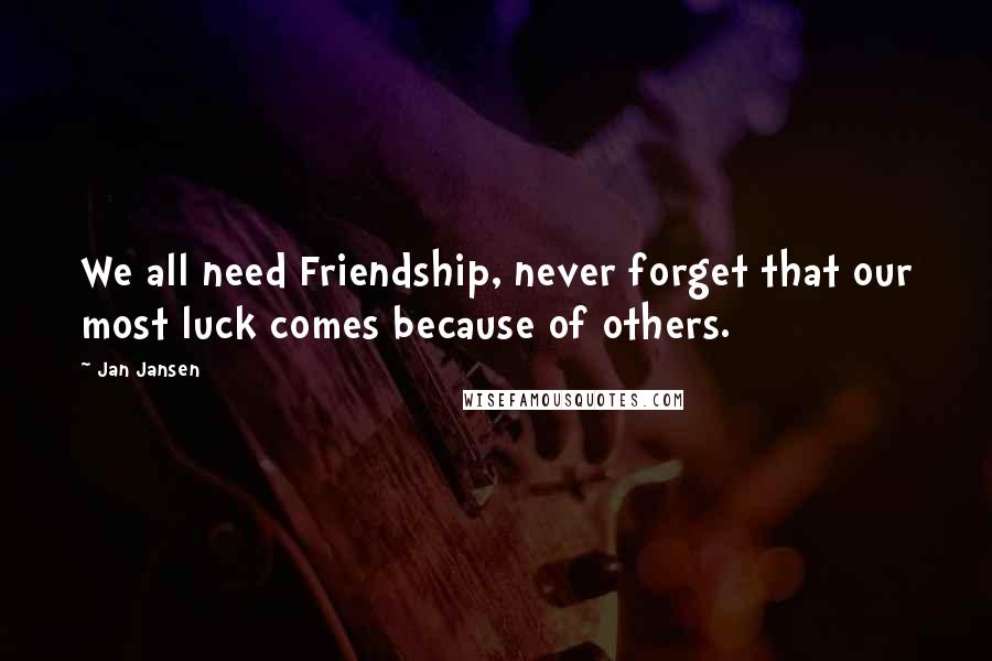 Jan Jansen Quotes: We all need Friendship, never forget that our most luck comes because of others.