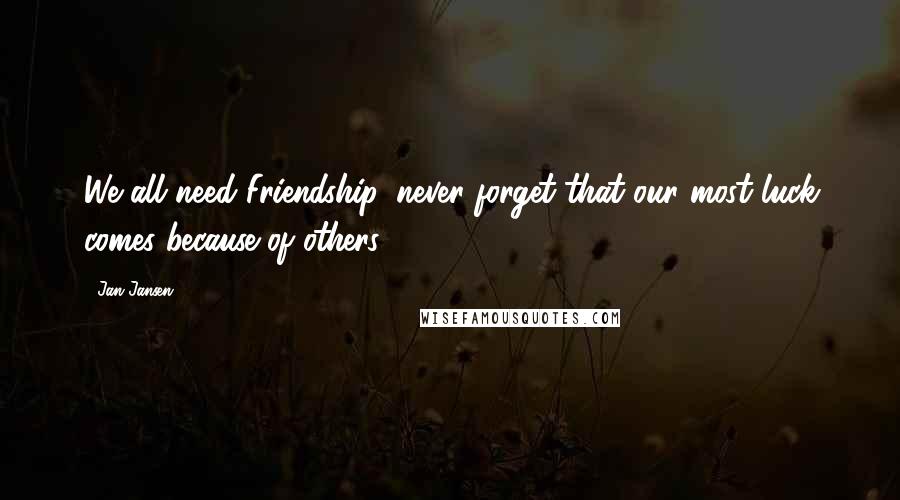 Jan Jansen Quotes: We all need Friendship, never forget that our most luck comes because of others.