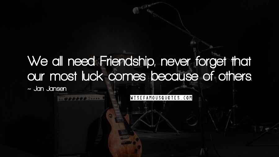 Jan Jansen Quotes: We all need Friendship, never forget that our most luck comes because of others.