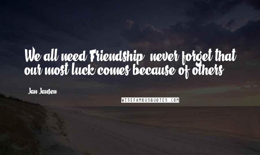 Jan Jansen Quotes: We all need Friendship, never forget that our most luck comes because of others.