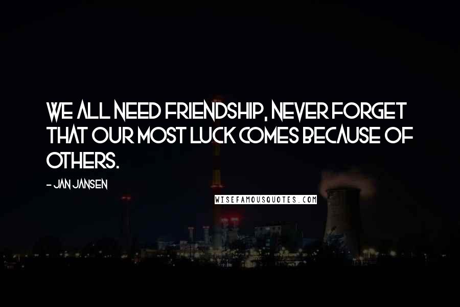 Jan Jansen Quotes: We all need Friendship, never forget that our most luck comes because of others.