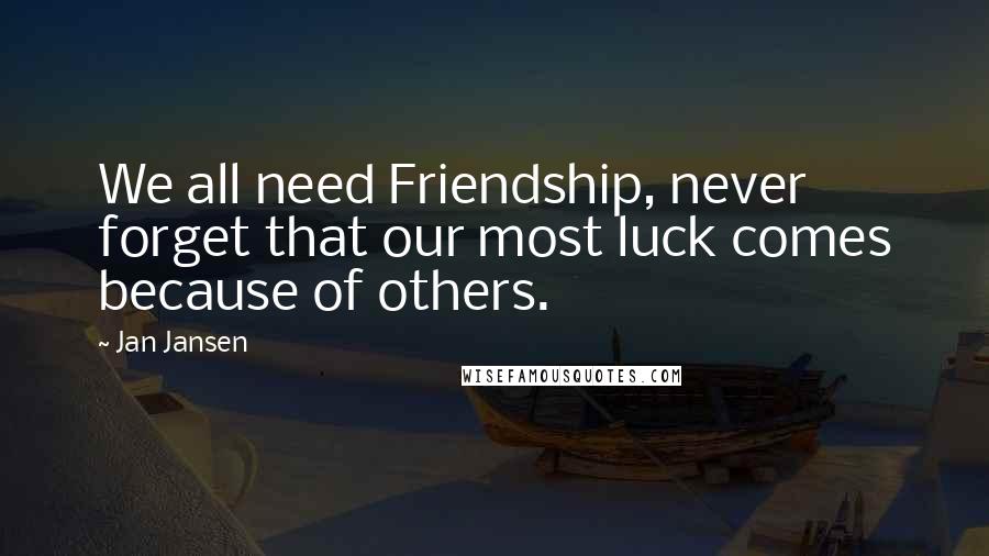 Jan Jansen Quotes: We all need Friendship, never forget that our most luck comes because of others.