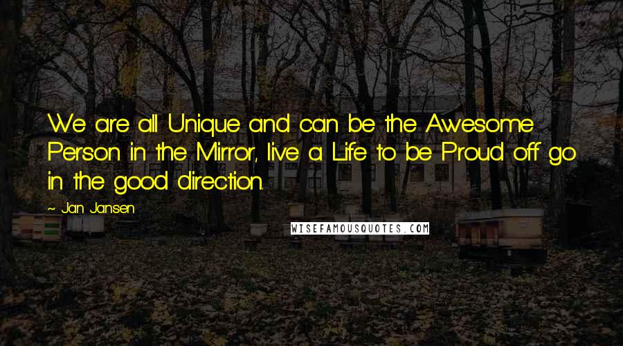 Jan Jansen Quotes: We are all Unique and can be the Awesome Person in the Mirror, live a Life to be Proud off go in the good direction.