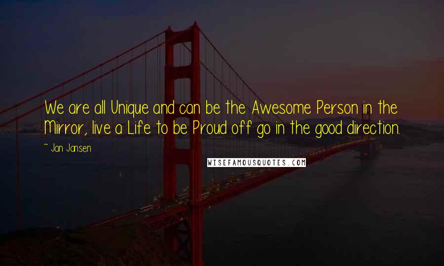 Jan Jansen Quotes: We are all Unique and can be the Awesome Person in the Mirror, live a Life to be Proud off go in the good direction.