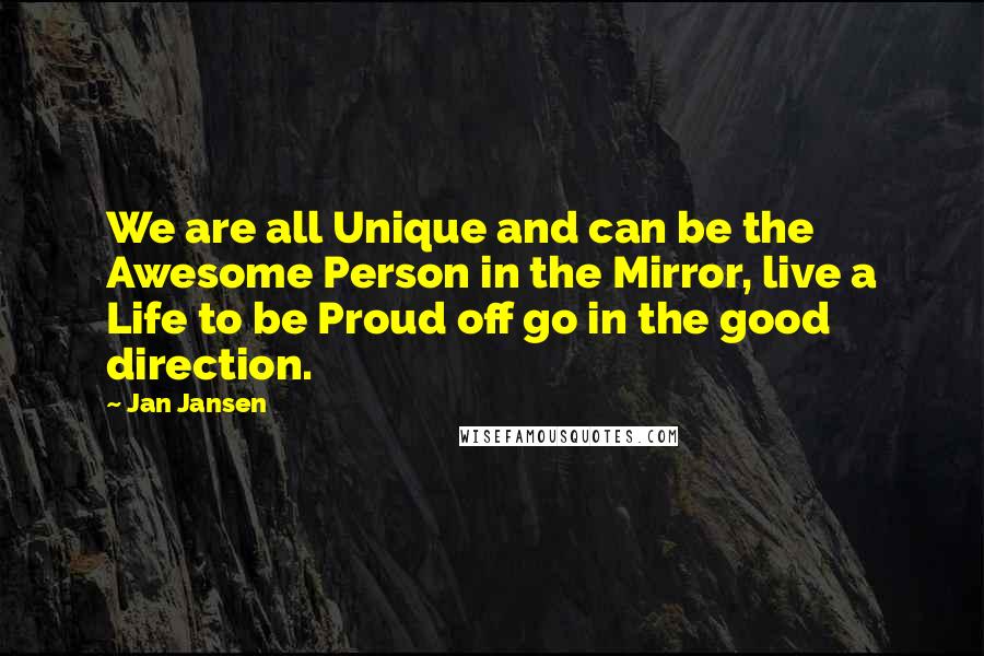 Jan Jansen Quotes: We are all Unique and can be the Awesome Person in the Mirror, live a Life to be Proud off go in the good direction.