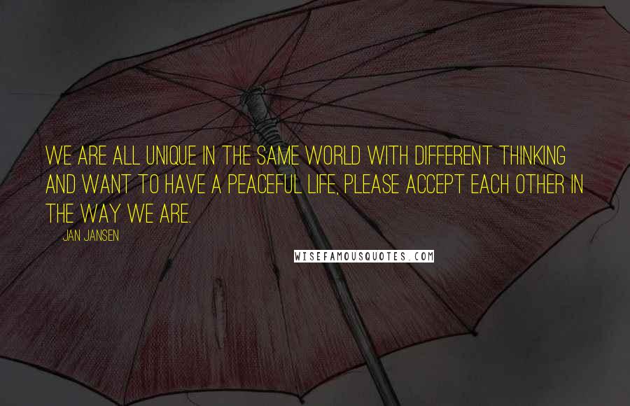 Jan Jansen Quotes: We are all Unique in the Same World with Different Thinking and want to Have a Peaceful Life, please Accept Each Other in the Way we Are.