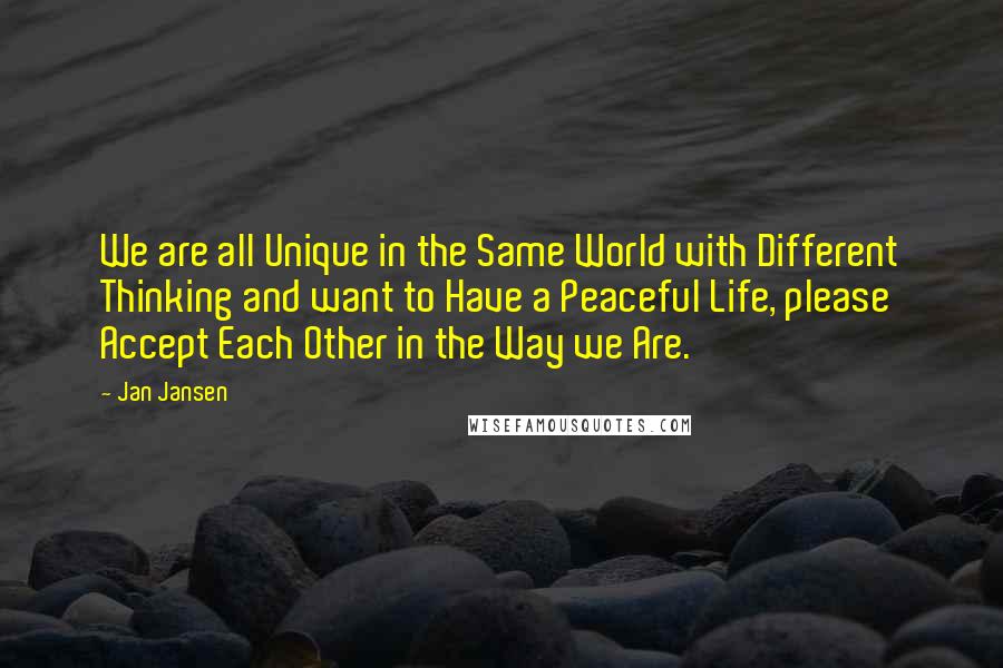 Jan Jansen Quotes: We are all Unique in the Same World with Different Thinking and want to Have a Peaceful Life, please Accept Each Other in the Way we Are.
