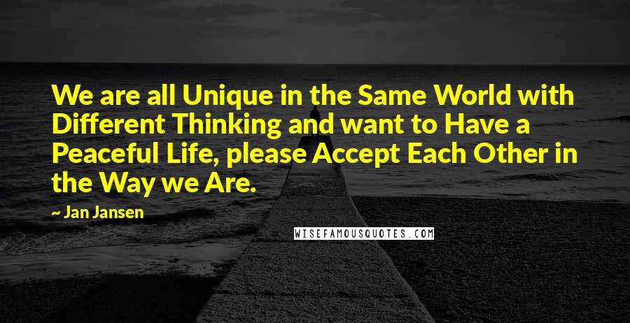 Jan Jansen Quotes: We are all Unique in the Same World with Different Thinking and want to Have a Peaceful Life, please Accept Each Other in the Way we Are.