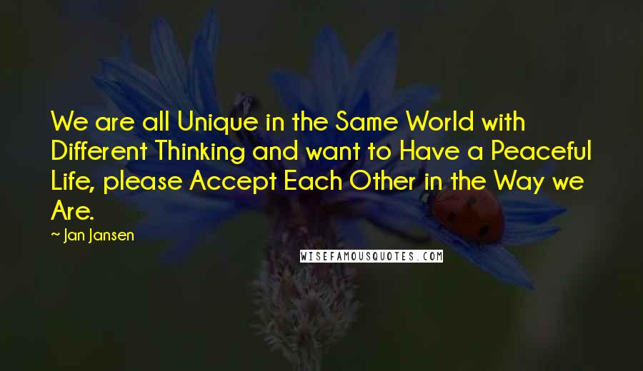 Jan Jansen Quotes: We are all Unique in the Same World with Different Thinking and want to Have a Peaceful Life, please Accept Each Other in the Way we Are.