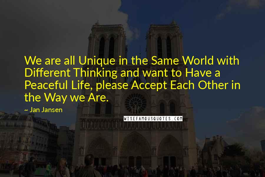 Jan Jansen Quotes: We are all Unique in the Same World with Different Thinking and want to Have a Peaceful Life, please Accept Each Other in the Way we Are.