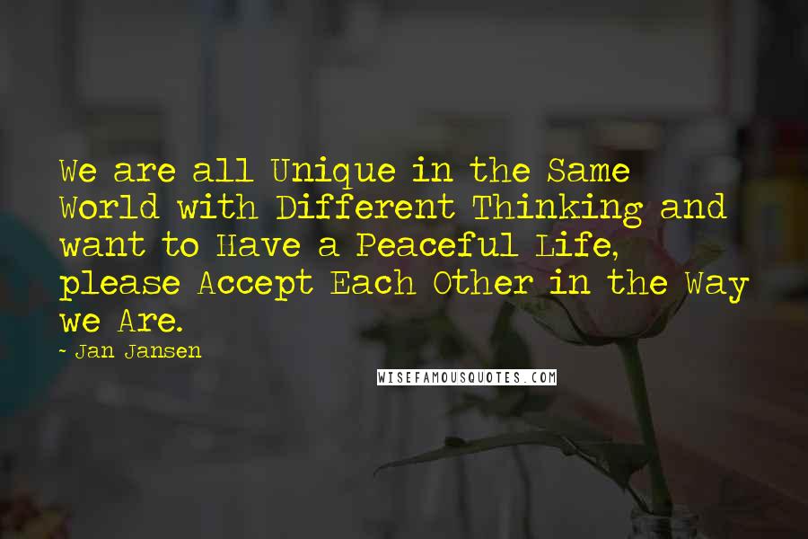 Jan Jansen Quotes: We are all Unique in the Same World with Different Thinking and want to Have a Peaceful Life, please Accept Each Other in the Way we Are.