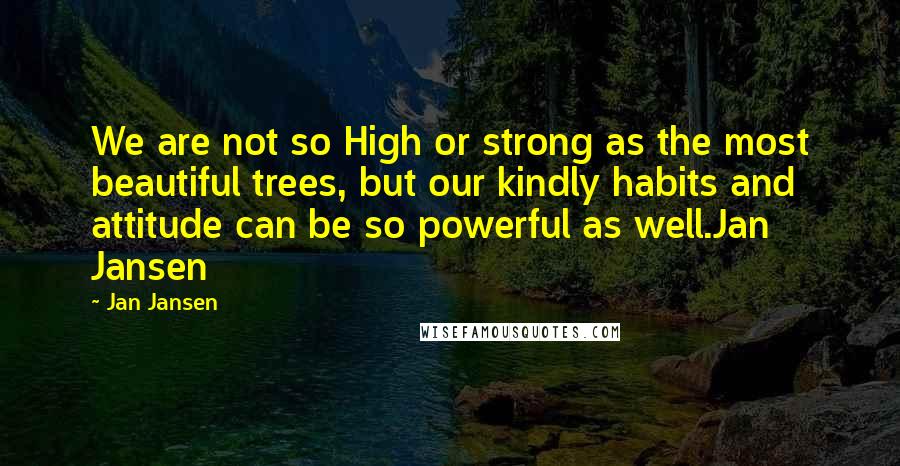 Jan Jansen Quotes: We are not so High or strong as the most beautiful trees, but our kindly habits and attitude can be so powerful as well.Jan Jansen