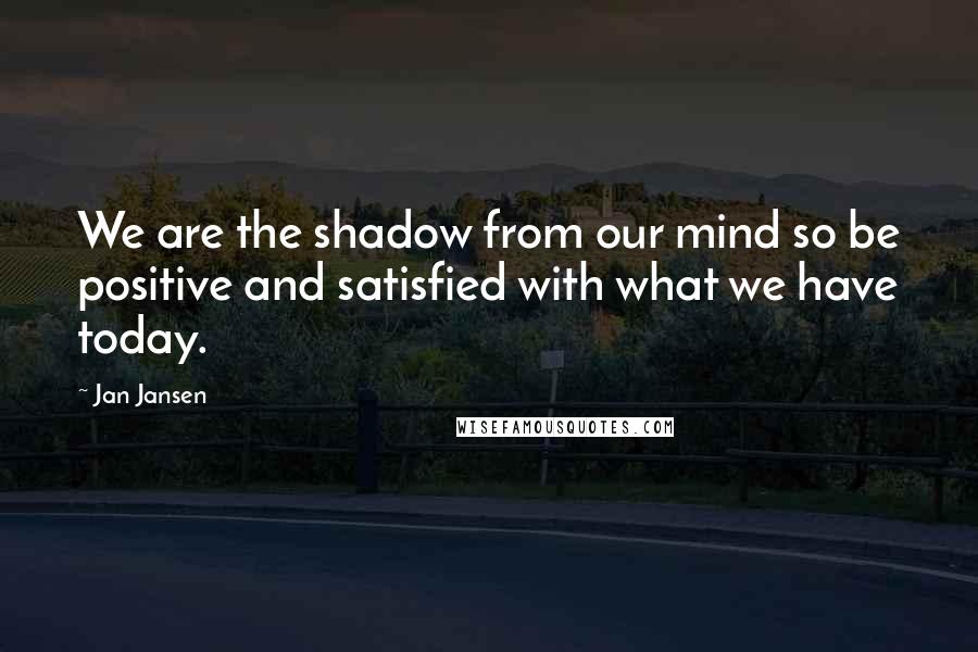 Jan Jansen Quotes: We are the shadow from our mind so be positive and satisfied with what we have today.