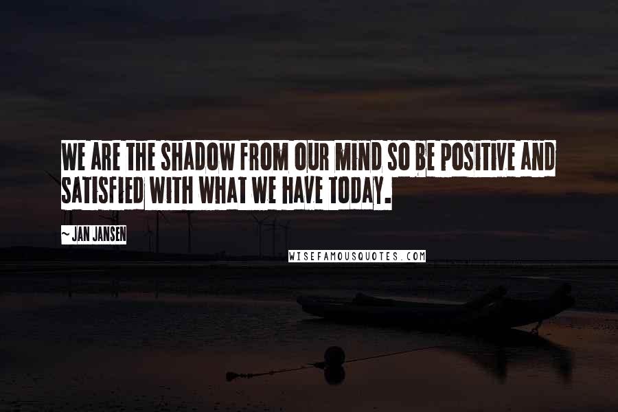 Jan Jansen Quotes: We are the shadow from our mind so be positive and satisfied with what we have today.