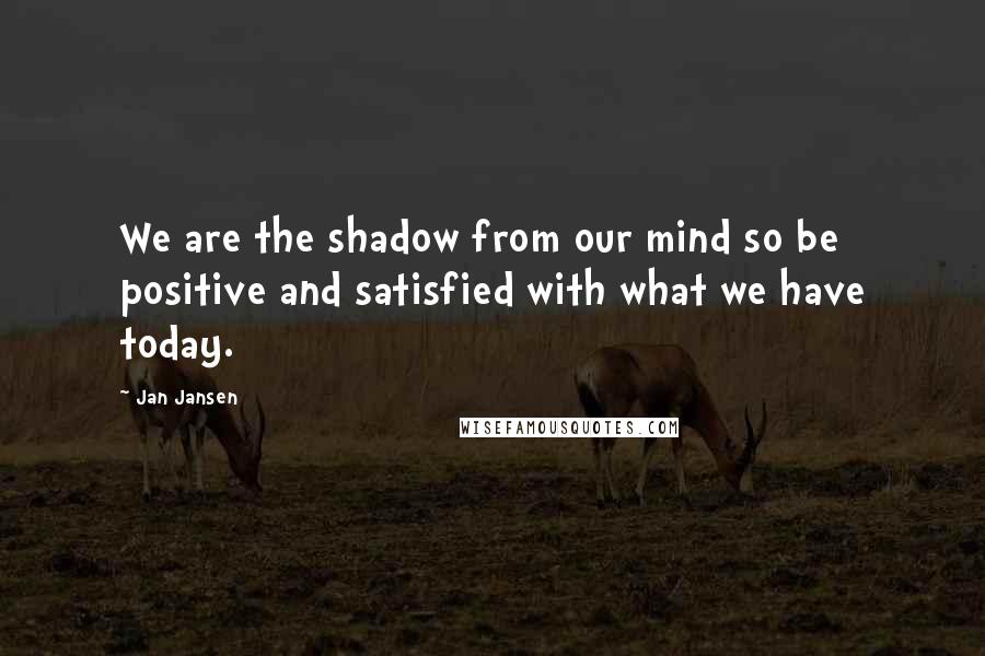 Jan Jansen Quotes: We are the shadow from our mind so be positive and satisfied with what we have today.
