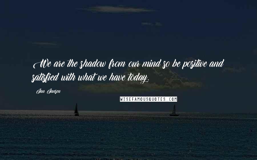 Jan Jansen Quotes: We are the shadow from our mind so be positive and satisfied with what we have today.