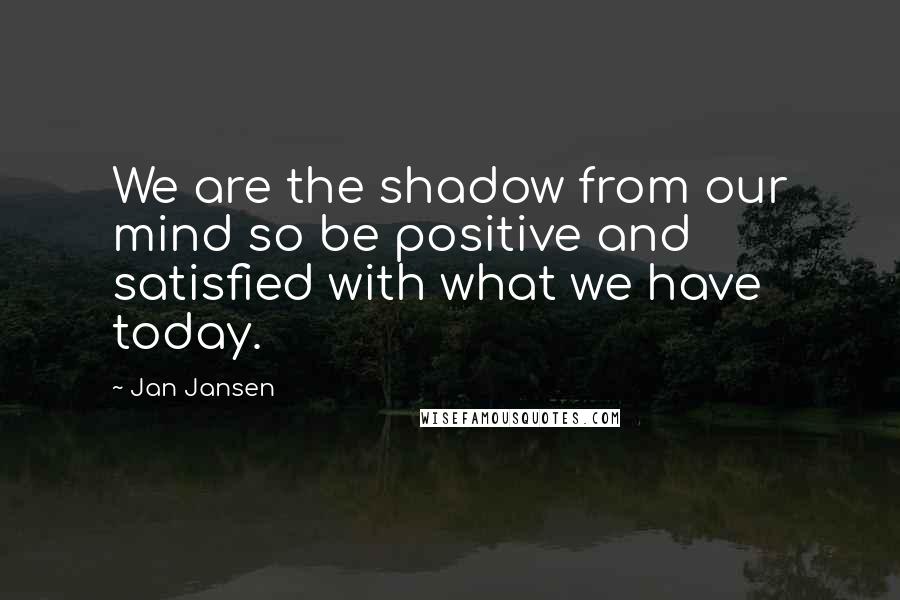 Jan Jansen Quotes: We are the shadow from our mind so be positive and satisfied with what we have today.