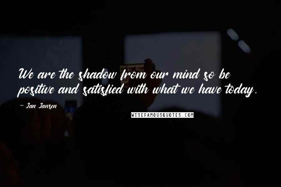 Jan Jansen Quotes: We are the shadow from our mind so be positive and satisfied with what we have today.