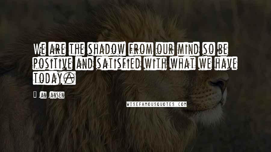 Jan Jansen Quotes: We are the shadow from our mind so be positive and satisfied with what we have today.