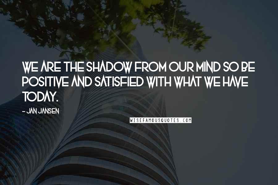 Jan Jansen Quotes: We are the shadow from our mind so be positive and satisfied with what we have today.