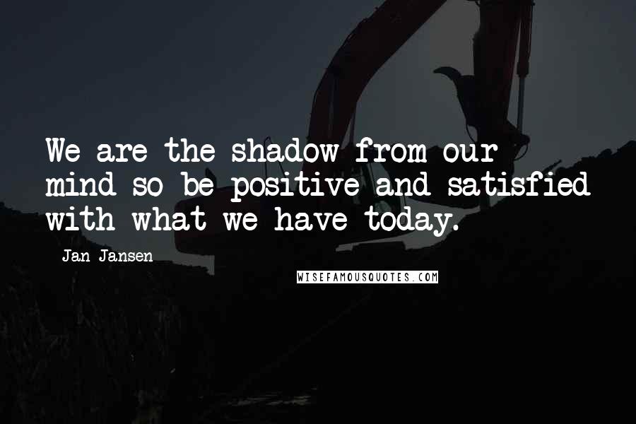 Jan Jansen Quotes: We are the shadow from our mind so be positive and satisfied with what we have today.