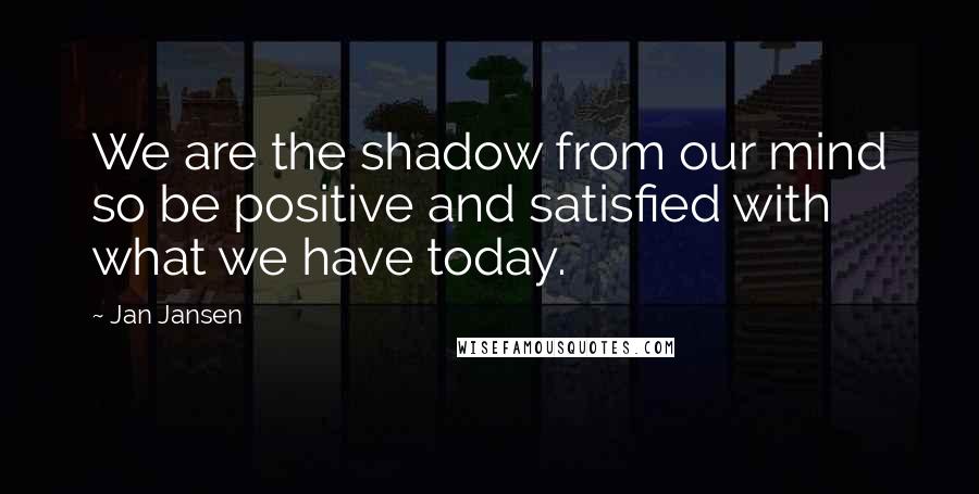 Jan Jansen Quotes: We are the shadow from our mind so be positive and satisfied with what we have today.