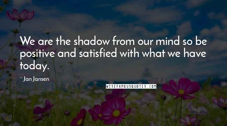 Jan Jansen Quotes: We are the shadow from our mind so be positive and satisfied with what we have today.