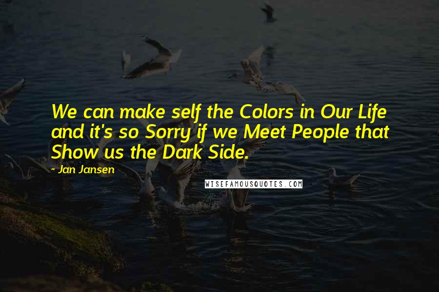 Jan Jansen Quotes: We can make self the Colors in Our Life and it's so Sorry if we Meet People that Show us the Dark Side.
