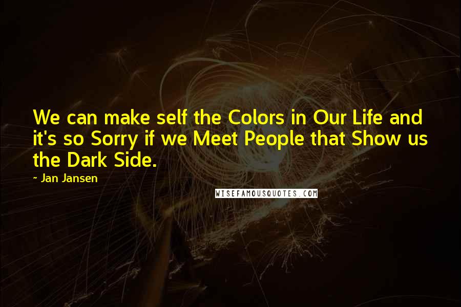 Jan Jansen Quotes: We can make self the Colors in Our Life and it's so Sorry if we Meet People that Show us the Dark Side.