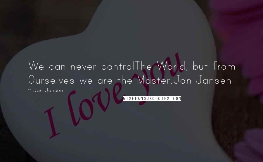 Jan Jansen Quotes: We can never controlThe World, but from Ourselves we are the Master.Jan Jansen