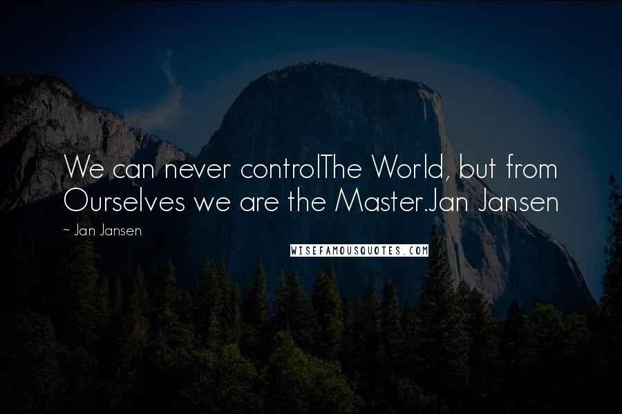 Jan Jansen Quotes: We can never controlThe World, but from Ourselves we are the Master.Jan Jansen